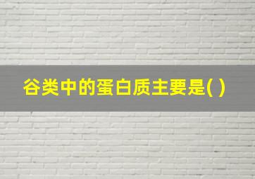 谷类中的蛋白质主要是( )